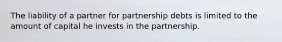 The liability of a partner for partnership debts is limited to the amount of capital he invests in the partnership.