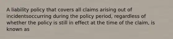 A liability policy that covers all claims arising out of incidentsoccurring during the policy period, regardless of whether the policy is still in effect at the time of the claim, is known as