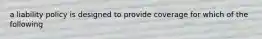 a liability policy is designed to provide coverage for which of the following