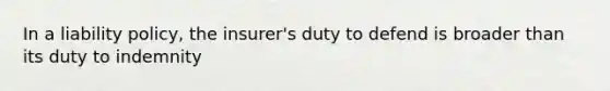 In a liability policy, the insurer's duty to defend is broader than its duty to indemnity