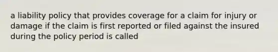 a liability policy that provides coverage for a claim for injury or damage if the claim is first reported or filed against the insured during the policy period is called