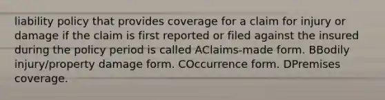 liability policy that provides coverage for a claim for injury or damage if the claim is first reported or filed against the insured during the policy period is called AClaims-made form. BBodily injury/property damage form. COccurrence form. DPremises coverage.