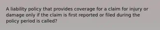 A liability policy that provides coverage for a claim for injury or damage only if the claim is first reported or filed during the policy period is called?