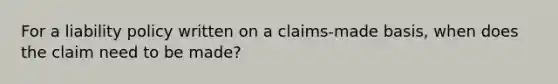 For a liability policy written on a claims-made basis, when does the claim need to be made?