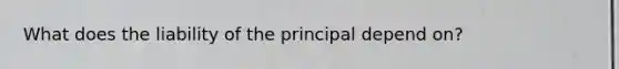 What does the liability of the principal depend on?