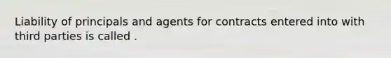 Liability of principals and agents for contracts entered into with third parties is called .