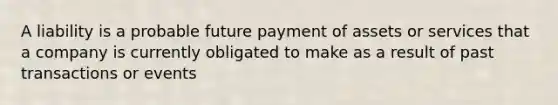 A liability is a probable future payment of assets or services that a company is currently obligated to make as a result of past transactions or events