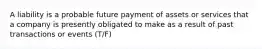 A liability is a probable future payment of assets or services that a company is presently obligated to make as a result of past transactions or events (T/F)