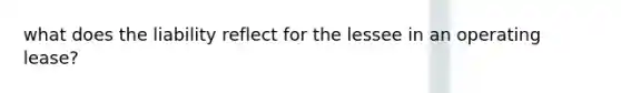 what does the liability reflect for the lessee in an operating lease?