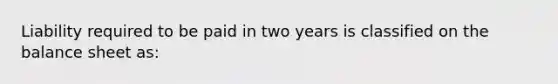 Liability required to be paid in two years is classified on the balance sheet as: