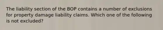 The liability section of the BOP contains a number of exclusions for property damage liability claims. Which one of the following is not excluded?