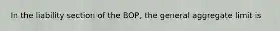 In the liability section of the BOP, the general aggregate limit is