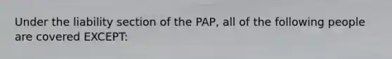 Under the liability section of the PAP, all of the following people are covered EXCEPT: