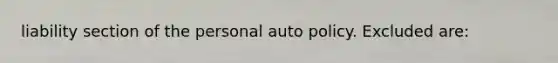 liability section of the personal auto policy. Excluded are: