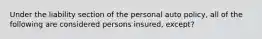 Under the liability section of the personal auto policy, all of the following are considered persons insured, except?