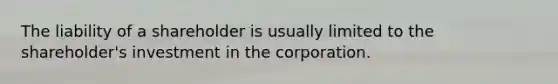 The liability of a shareholder is usually limited to the shareholder's investment in the corporation.