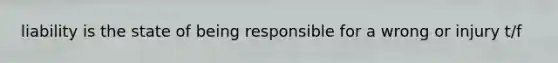 liability is the state of being responsible for a wrong or injury t/f