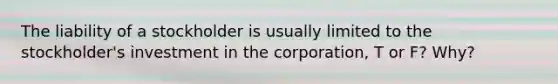 The liability of a stockholder is usually limited to the stockholder's investment in the corporation, T or F? Why?