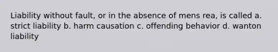 Liability without fault, or in the absence of mens rea, is called a. strict liability b. harm causation c. offending behavior d. wanton liability