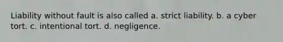 Liability without fault is also called a. strict liability. b. a cyber tort. c. intentional tort. d. negligence.