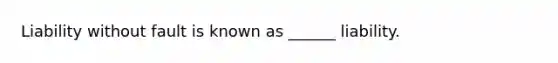 Liability without fault is known as ______ liability.