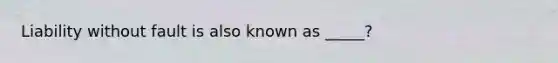 Liability without fault is also known as _____?