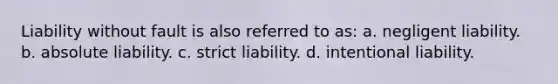 Liability without fault is also referred to as: a. negligent liability. b. absolute liability. c. strict liability. d. intentional liability.