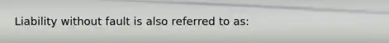 Liability without fault is also referred to as: