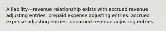 A liability---revenue relationship exists with accrued revenue adjusting entries. prepaid expense adjusting entries. accrued expense adjusting entries. unearned revenue adjusting entries.