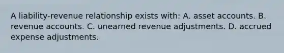 A liability-revenue relationship exists with: A. asset accounts. B. revenue accounts. C. unearned revenue adjustments. D. accrued expense adjustments.