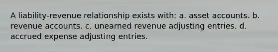 A liability-revenue relationship exists with: a. asset accounts. b. revenue accounts. c. unearned revenue adjusting entries. d. accrued expense adjusting entries.