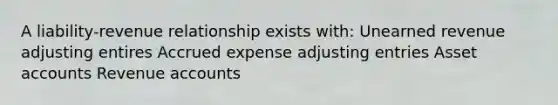 A liability-revenue relationship exists with: Unearned revenue adjusting entires Accrued expense adjusting entries Asset accounts Revenue accounts