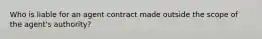 Who is liable for an agent contract made outside the scope of the agent's authority?