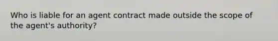 Who is liable for an agent contract made outside the scope of the agent's authority?