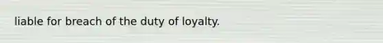 liable for breach of the duty of loyalty.