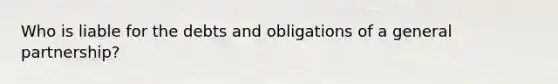 Who is liable for the debts and obligations of a general partnership?