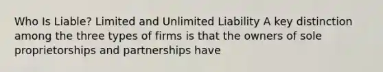 Who Is Liable? Limited and Unlimited Liability A key distinction among the three types of firms is that the owners of sole proprietorships and partnerships have