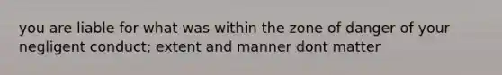 you are liable for what was within the zone of danger of your negligent conduct; extent and manner dont matter