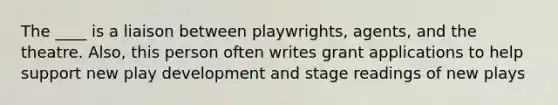 The ____ is a liaison between playwrights, agents, and the theatre. Also, this person often writes grant applications to help support new play development and stage readings of new plays