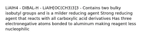 LiAlH4 - DIBAL-H - LiAlH[OC(CH3)3]3 - Contains two bulky isobutyl groups and is a milder reducing agent Strong reducing agent that reacts with all carboxylic acid derivatives Has three electronegative atoms bonded to aluminum making reagent less nucleophilic