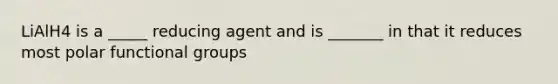 LiAlH4 is a _____ reducing agent and is _______ in that it reduces most polar functional groups