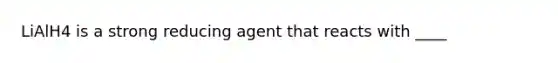 LiAlH4 is a strong reducing agent that reacts with ____