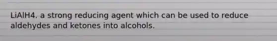 LiAlH4. a strong reducing agent which can be used to reduce aldehydes and ketones into alcohols.