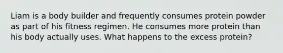 Liam is a body builder and frequently consumes protein powder as part of his fitness regimen. He consumes more protein than his body actually uses. What happens to the excess protein?
