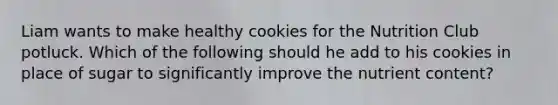 Liam wants to make healthy cookies for the Nutrition Club potluck. Which of the following should he add to his cookies in place of sugar to significantly improve the nutrient content?