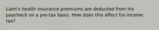 Liam's health insurance premiums are deducted from his paycheck on a pre-tax basis. How does this affect his income tax?