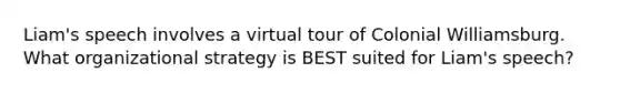 Liam's speech involves a virtual tour of Colonial Williamsburg. What organizational strategy is BEST suited for Liam's speech?
