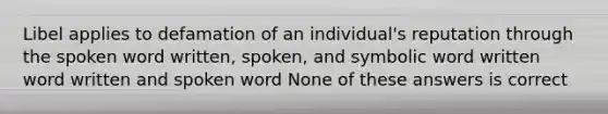 Libel applies to defamation of an individual's reputation through the spoken word written, spoken, and symbolic word written word written and spoken word None of these answers is correct