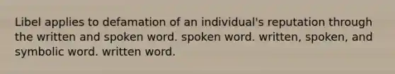 Libel applies to defamation of an individual's reputation through the written and spoken word. spoken word. written, spoken, and symbolic word. written word.