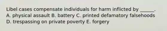 Libel cases compensate individuals for harm inflicted by ______. A. physical assault B. battery C. printed defamatory falsehoods D. trespassing on private poverty E. forgery